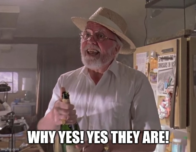 Jurassic Park Hammond | WHY YES! YES THEY ARE! | image tagged in jurassic park hammond | made w/ Imgflip meme maker