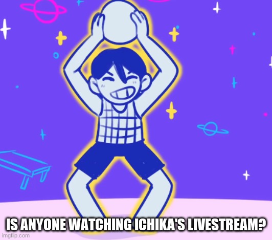 IS ANYONE WATCHING ICHIKA'S LIVESTREAM? | image tagged in kel flex | made w/ Imgflip meme maker