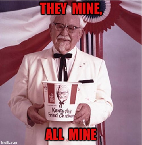 THEY  MINE, ALL  MINE | image tagged in kfc colonel sanders | made w/ Imgflip meme maker