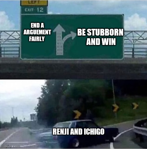 Car turning  | END A ARGUEMENT FAIRLY; BE STUBBORN  AND WIN; RENJI AND ICHIGO | image tagged in car turning | made w/ Imgflip meme maker