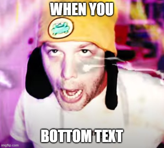 WHEN YOU | WHEN YOU; BOTTOM TEXT | image tagged in yub | made w/ Imgflip meme maker