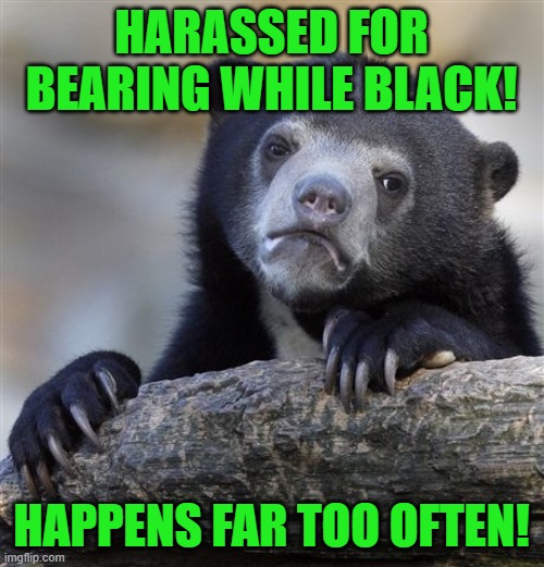 Confession Bear Meme | HARASSED FOR BEARING WHILE BLACK! HAPPENS FAR TOO OFTEN! | image tagged in memes,confession bear | made w/ Imgflip meme maker