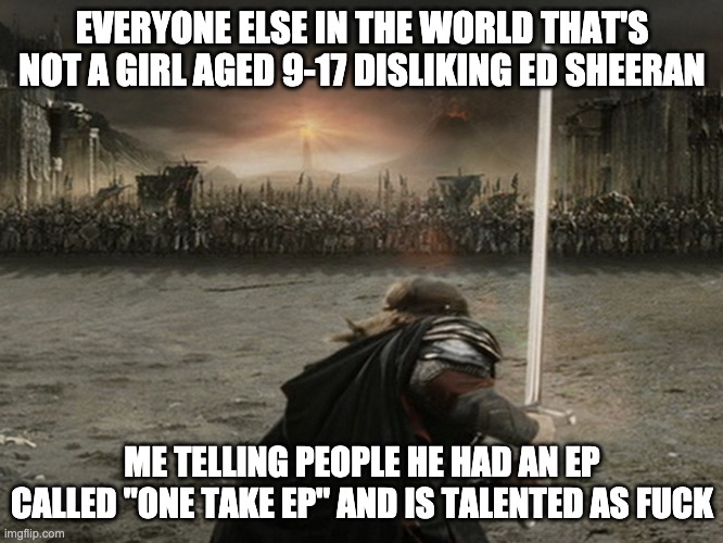 Aragorn Charge | EVERYONE ELSE IN THE WORLD THAT'S NOT A GIRL AGED 9-17 DISLIKING ED SHEERAN; ME TELLING PEOPLE HE HAD AN EP CALLED "ONE TAKE EP" AND IS TALENTED AS FUCK | image tagged in aragorn charge | made w/ Imgflip meme maker