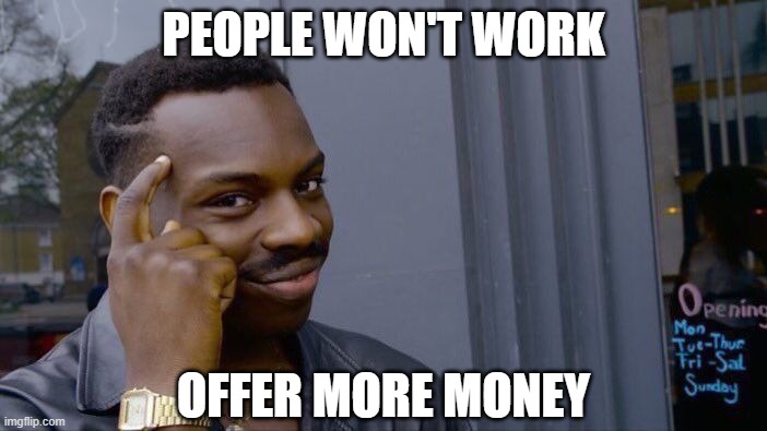 Common sense, no? (Pass this to the CEOs) | PEOPLE WON'T WORK; OFFER MORE MONEY | image tagged in memes,roll safe think about it | made w/ Imgflip meme maker