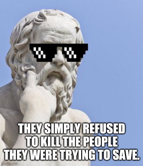 Socrates MLG | THEY SIMPLY REFUSED TO KILL THE PEOPLE THEY WERE TRYING TO SAVE. | image tagged in socrates mlg | made w/ Imgflip meme maker