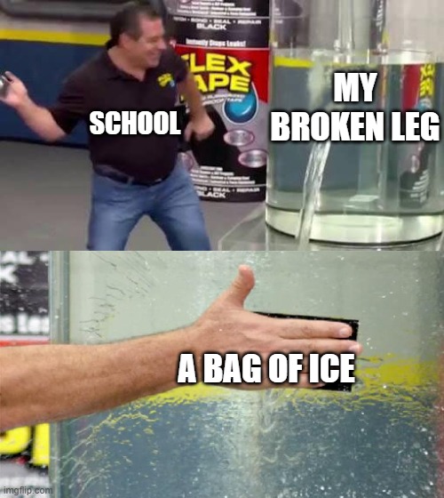 Flex Tape | MY BROKEN LEG; SCHOOL; A BAG OF ICE | image tagged in flex tape | made w/ Imgflip meme maker