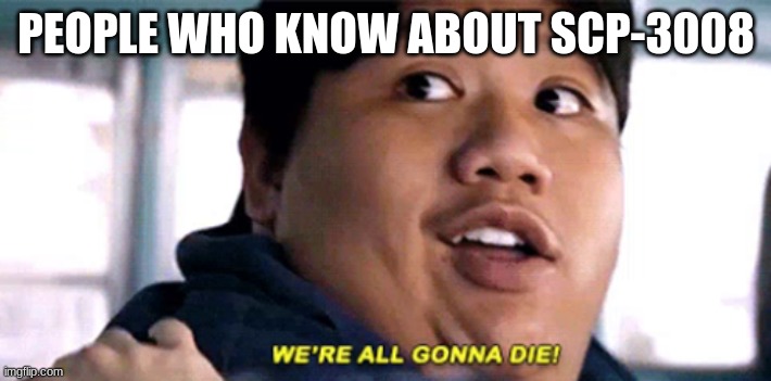We are all gonna die | PEOPLE WHO KNOW ABOUT SCP-3008 | image tagged in we are all gonna die | made w/ Imgflip meme maker