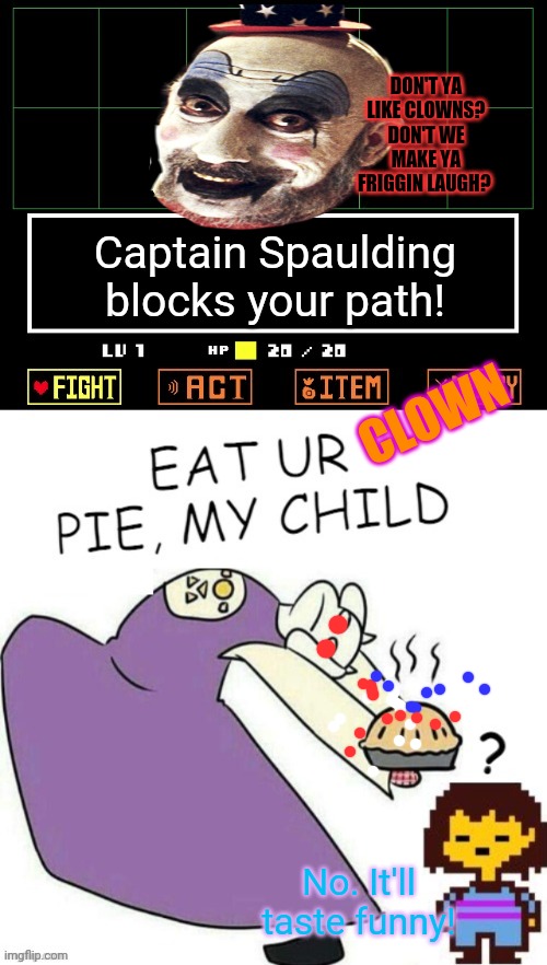 Free pies! | DON'T YA LIKE CLOWNS? DON'T WE MAKE YA FRIGGIN LAUGH? Captain Spaulding blocks your path! CLOWN; No. It'll taste funny! | image tagged in toriel makes pies,pie,undertale,rob zombie,meat,cannibalism | made w/ Imgflip meme maker