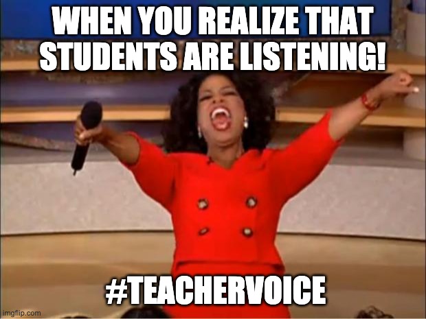 Teacher voice | WHEN YOU REALIZE THAT STUDENTS ARE LISTENING! #TEACHERVOICE | image tagged in memes,oprah you get a | made w/ Imgflip meme maker