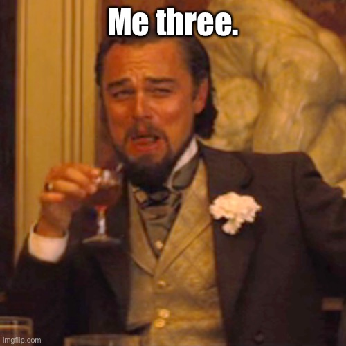 Laughing Leo Meme | Me three. | image tagged in memes,laughing leo | made w/ Imgflip meme maker