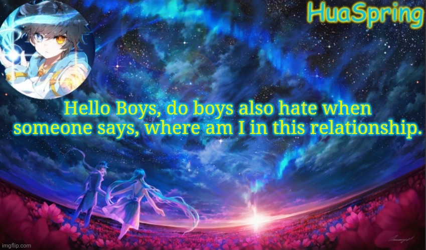 HuaSprings Temp | Hello Boys, do boys also hate when someone says, where am I in this relationship. | image tagged in huasprings temp | made w/ Imgflip meme maker