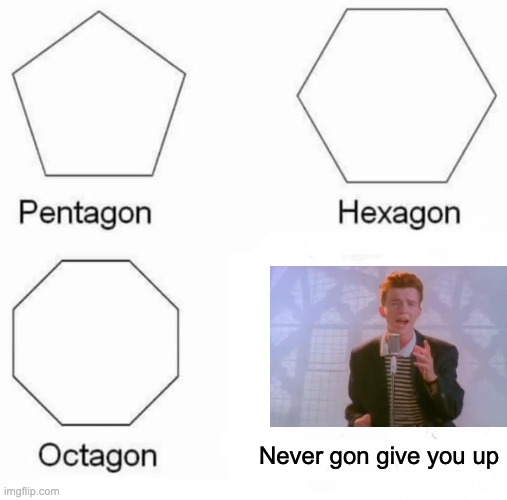 "Well, why not rickroll the front page while im at it?" | Never gon give you up | image tagged in memes,pentagon hexagon octagon | made w/ Imgflip meme maker