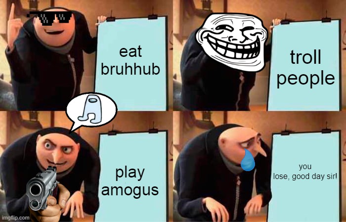 Gru's Plan | eat bruhhub; troll people; you lose, good day sir! play amogus | image tagged in memes,gru's plan | made w/ Imgflip meme maker