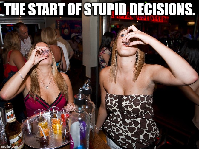 stupid decisions | THE START OF STUPID DECISIONS. | image tagged in go home youre drunk,drinking,cougars,special kind of stupid,karens | made w/ Imgflip meme maker