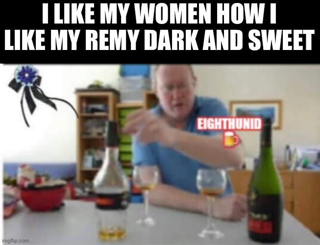 drinking | I LIKE MY WOMEN HOW I LIKE MY REMY DARK AND SWEET | image tagged in drinking | made w/ Imgflip meme maker