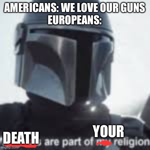 From conquerors with guns to cowards of guns | AMERICANS: WE LOVE OUR GUNS
EUROPEANS:; DEATH; YOUR | image tagged in weapons are part of my religion | made w/ Imgflip meme maker