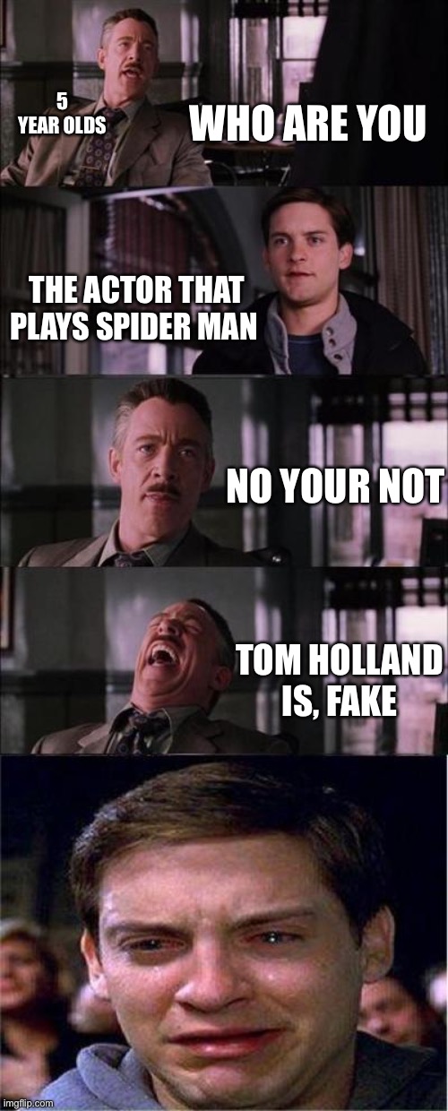 Do 5 year olds know who plays the new spider man | WHO ARE YOU; 5 YEAR OLDS; THE ACTOR THAT PLAYS SPIDER MAN; NO YOUR NOT; TOM HOLLAND IS, FAKE | image tagged in memes,peter parker cry,tom holland,toby maguire,spiderman | made w/ Imgflip meme maker