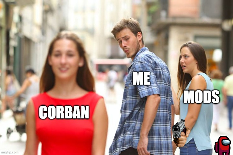 Distracted Boyfriend Meme | ME; MODS; CORBAN | image tagged in memes,distracted boyfriend | made w/ Imgflip meme maker