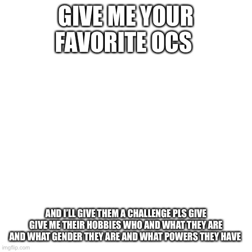 Helloo | GIVE ME YOUR FAVORITE OCS; AND I’LL GIVE THEM A CHALLENGE PLS GIVE GIVE ME THEIR HOBBIES WHO AND WHAT THEY ARE AND WHAT GENDER THEY ARE AND WHAT POWERS THEY HAVE | image tagged in memes,blank transparent square | made w/ Imgflip meme maker