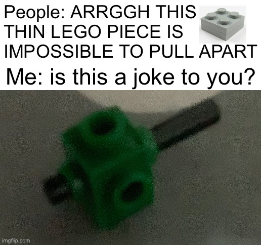 any method is proven to be futile | People: ARRGGH THIS THIN LEGO PIECE IS IMPOSSIBLE TO PULL APART; Me: is this a joke to you? | image tagged in blank white template,lego,impossible | made w/ Imgflip meme maker