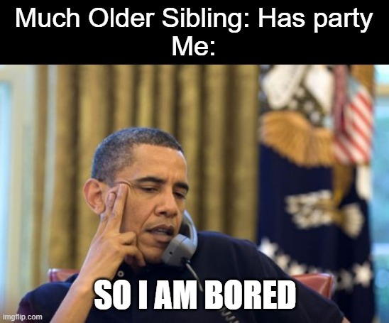Can't do anything | Much Older Sibling: Has party
Me:; SO I AM BORED | image tagged in memes,no i can't obama | made w/ Imgflip meme maker