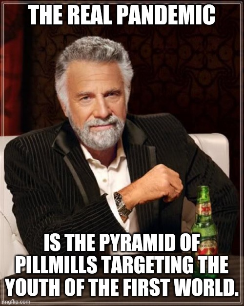 Catchphrases | THE REAL PANDEMIC; IS THE PYRAMID OF PILLMILLS TARGETING THE YOUTH OF THE FIRST WORLD. | image tagged in memes,the most interesting man in the world,pandemic,hard to swallow pills,red pill blue pill,big pharma | made w/ Imgflip meme maker