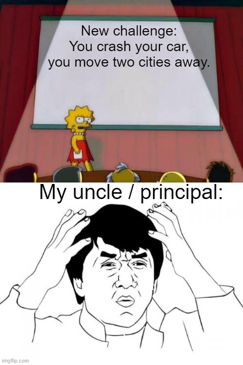 Image Title | New challenge: You crash your car, you move two cities away. My uncle / principal: | image tagged in lisa simpson's presentation,memes,jackie chan wtf | made w/ Imgflip meme maker