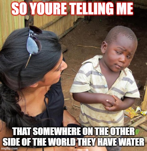 3rd World Sceptical Child | SO YOURE TELLING ME; THAT SOMEWHERE ON THE OTHER SIDE OF THE WORLD THEY HAVE WATER | image tagged in 3rd world sceptical child | made w/ Imgflip meme maker