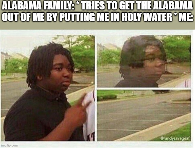Black guy disappearing | ALABAMA FAMILY: * TRIES TO GET THE ALABAMA OUT OF ME BY PUTTING ME IN HOLY WATER * ME: | image tagged in black guy disappearing | made w/ Imgflip meme maker