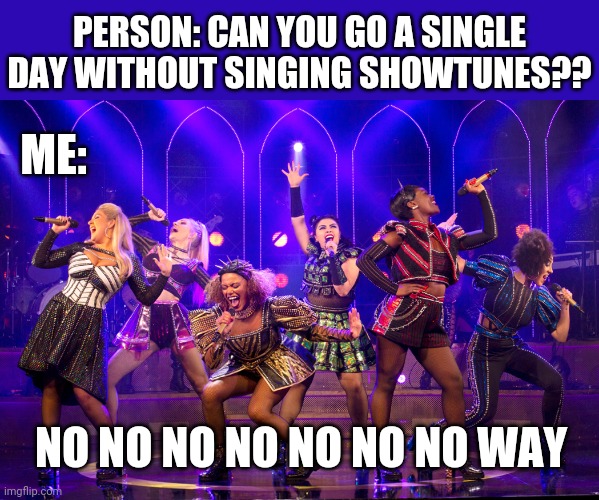 the real answer is maybe but.... (six the musical) | PERSON: CAN YOU GO A SINGLE DAY WITHOUT SINGING SHOWTUNES?? ME:; NO NO NO NO NO NO NO WAY | image tagged in musical,musicals | made w/ Imgflip meme maker