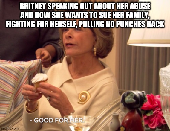 Good for Britney | BRITNEY SPEAKING OUT ABOUT HER ABUSE AND HOW SHE WANTS TO SUE HER FAMILY, FIGHTING FOR HERSELF, PULLING NO PUNCHES BACK | image tagged in good for her | made w/ Imgflip meme maker