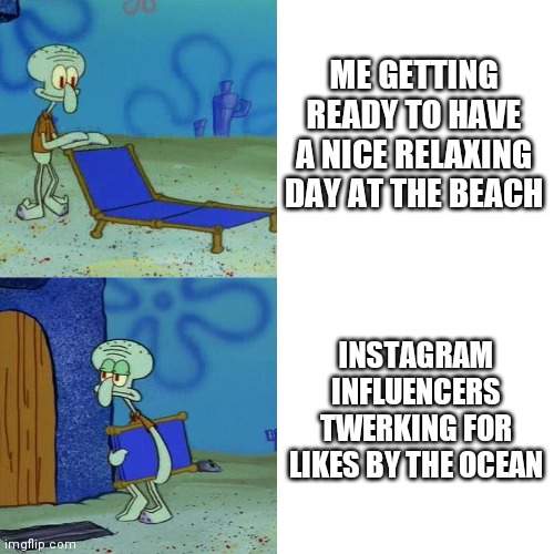Everytime | ME GETTING READY TO HAVE A NICE RELAXING DAY AT THE BEACH; INSTAGRAM INFLUENCERS TWERKING FOR LIKES BY THE OCEAN | image tagged in squidward chair | made w/ Imgflip meme maker