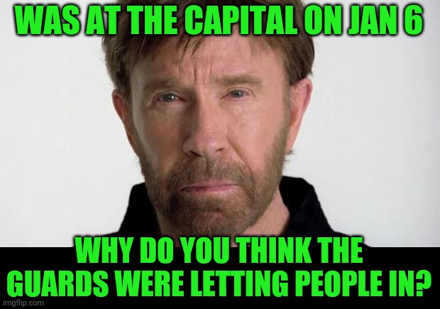 Chuck Norris |  WAS AT THE CAPITAL ON JAN 6; WHY DO YOU THINK THE GUARDS WERE LETTING PEOPLE IN? | image tagged in chuck norris | made w/ Imgflip meme maker