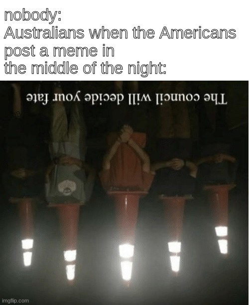 Crunchy Memes part two! | nobody:
Australians when the Americans post a meme in the middle of the night: | image tagged in the council will decide your fate,blank white template | made w/ Imgflip meme maker