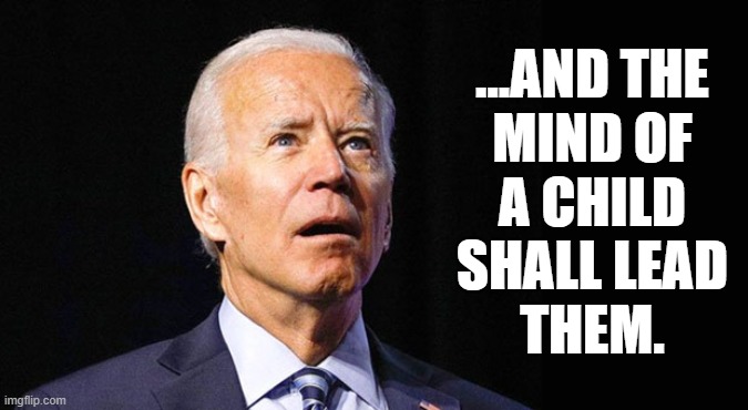 "Is there ice cream?" | ...AND THE
MIND OF
A CHILD
SHALL LEAD
THEM. | image tagged in joe biden,memes,senile | made w/ Imgflip meme maker