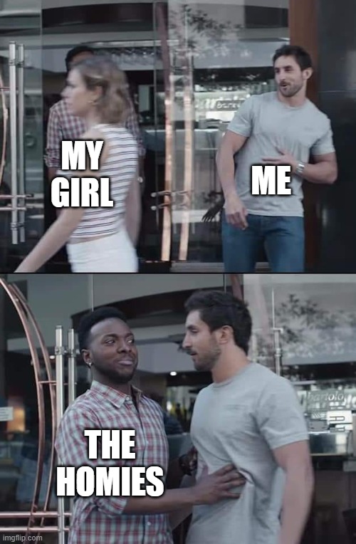 black guy stopping | ME; MY GIRL; THE HOMIES | image tagged in black guy stopping | made w/ Imgflip meme maker