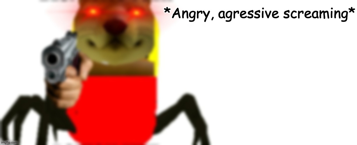 he angy | *Angry, agressive screaming* | made w/ Imgflip meme maker