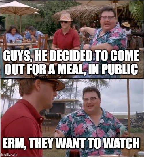 See Nobody Cares Meme | GUYS, HE DECIDED TO COME OUT FOR A MEAL, IN PUBLIC; ERM, THEY WANT TO WATCH | image tagged in memes,see nobody cares | made w/ Imgflip meme maker