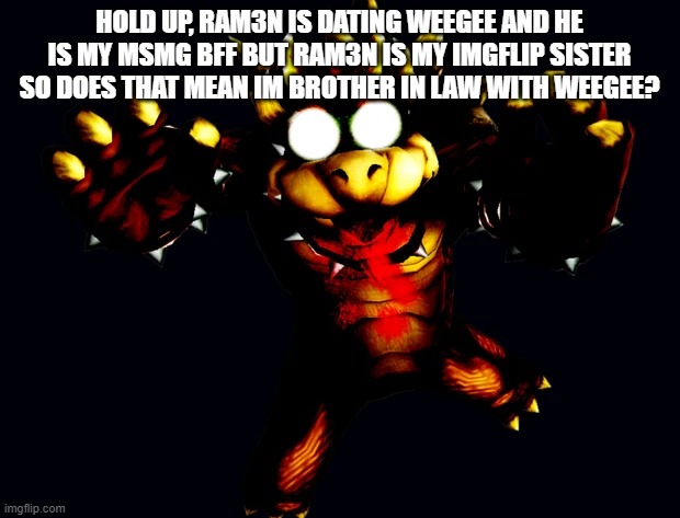 virus bowser | HOLD UP, RAM3N IS DATING WEEGEE AND HE IS MY MSMG BFF BUT RAM3N IS MY IMGFLIP SISTER SO DOES THAT MEAN IM BROTHER IN LAW WITH WEEGEE? | image tagged in virus bowser | made w/ Imgflip meme maker