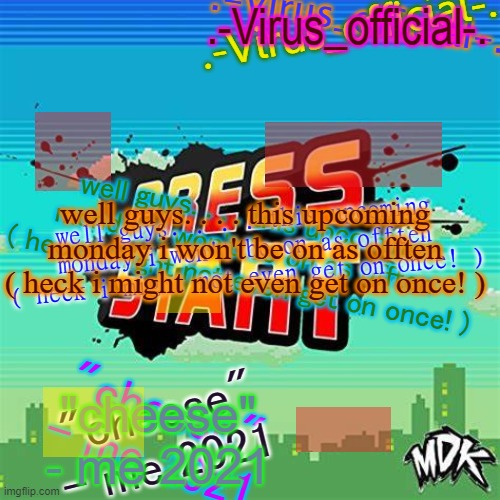 virus's glitch temp | well guys. . . . this upcoming monday i won't be on as offten ( heck i might not even get on once! ); well guys. . . . this upcoming monday i won't be on as offten ( heck i might not even get on once! ); well guys. . . . this upcoming monday i won't be on as offten ( heck i might not even get on once! ) | image tagged in virus's glitch temp | made w/ Imgflip meme maker