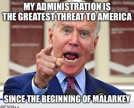 Bad Joe...Bad... | MY ADMINISTRATION IS THE GREATEST THREAT TO AMERICA; SINCE THE BEGINNING OF MALARKEY | image tagged in joe biden,threat to our national security,malarkey,biden administration | made w/ Imgflip meme maker