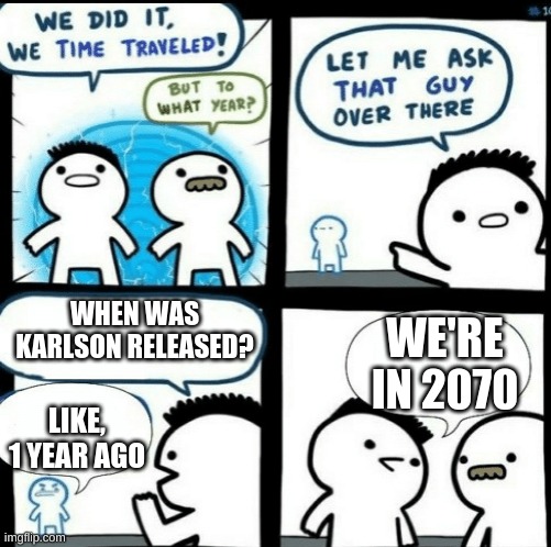 Time travelled but to what year | WHEN WAS KARLSON RELEASED? WE'RE IN 2070; LIKE, 1 YEAR AGO | image tagged in time travelled but to what year | made w/ Imgflip meme maker