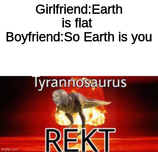 Tyrannosaurus REKT | Girlfriend:Earth is flat 
Boyfriend:So Earth is you | image tagged in tyrannosaurus rekt | made w/ Imgflip meme maker