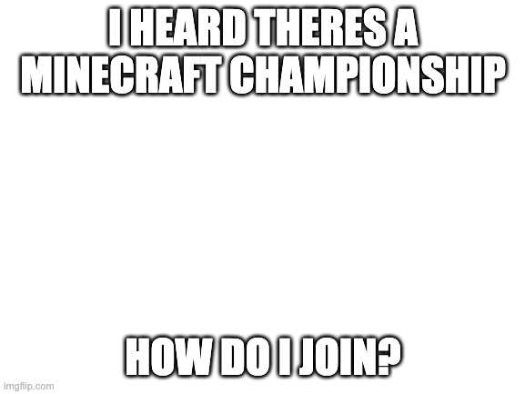 Blank White Template | I HEARD THERES A MINECRAFT CHAMPIONSHIP; HOW DO I JOIN? | image tagged in blank white template | made w/ Imgflip meme maker