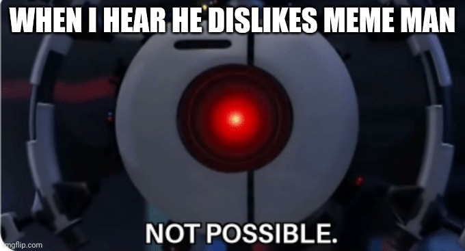 Not possible | WHEN I HEAR HE DISLIKES MEME MAN | image tagged in not possible | made w/ Imgflip meme maker