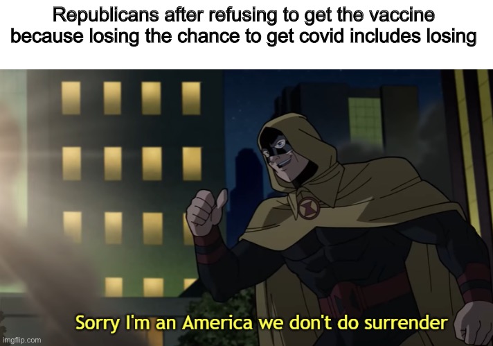 Dear bitches and bastards, beez is back | Republicans after refusing to get the vaccine because losing the chance to get covid includes losing | image tagged in sorry i'm an american we don't do surrender | made w/ Imgflip meme maker