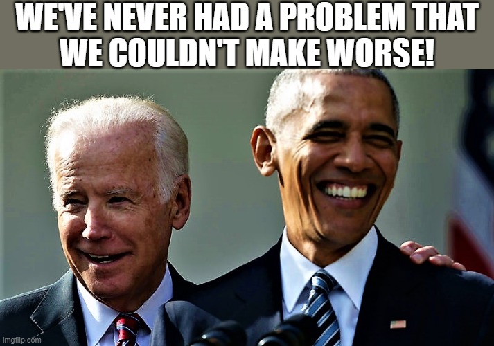 Joe and Barack laughing | WE'VE NEVER HAD A PROBLEM THAT
WE COULDN'T MAKE WORSE! | image tagged in political meme,joe biden,barack obama,problem,worse,political humor | made w/ Imgflip meme maker
