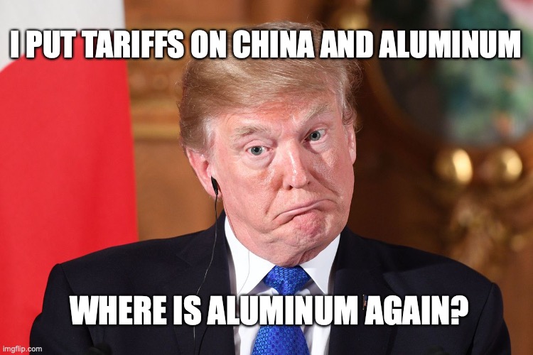 Trump dumbfounded | I PUT TARIFFS ON CHINA AND ALUMINUM; WHERE IS ALUMINUM AGAIN? | image tagged in trump dumbfounded | made w/ Imgflip meme maker