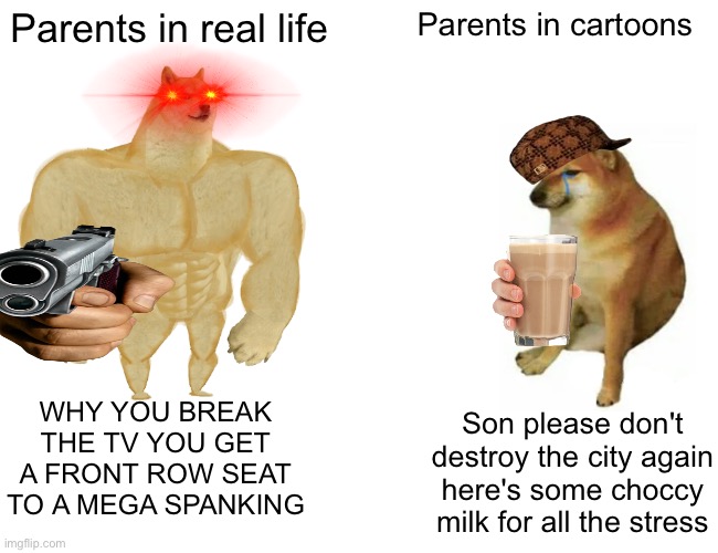 Y though my parents would always spank me | Parents in real life; Parents in cartoons; WHY YOU BREAK THE TV YOU GET A FRONT ROW SEAT TO A MEGA SPANKING; Son please don't destroy the city again here's some choccy milk for all the stress | image tagged in memes,buff doge vs cheems | made w/ Imgflip meme maker