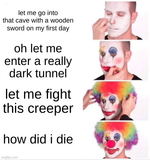 Clown Applying Makeup Meme | let me go into that cave with a wooden sword on my first day; oh let me enter a really dark tunnel; let me fight this creeper; how did i die | image tagged in memes,clown applying makeup | made w/ Imgflip meme maker